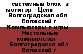 системный блок  и монитор › Цена ­ 5 500 - Волгоградская обл., Волжский г. Компьютеры и игры » Настольные компьютеры   . Волгоградская обл.,Волжский г.